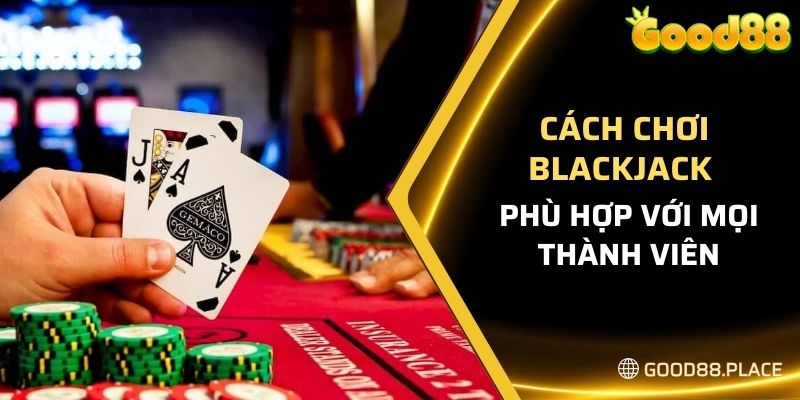 Cách chơi blackjack đơn giản, phù hợp với mọi thành viên