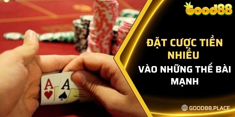 Đặt cược tiền nhiều hơn vào những thế bài mạnh