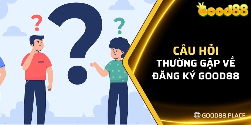 Một vài câu hỏi thường gặp về quy trình đăng ký Good88